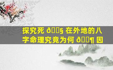 探究死 🐧 在外地的八字命理究竟为何 🐶 因